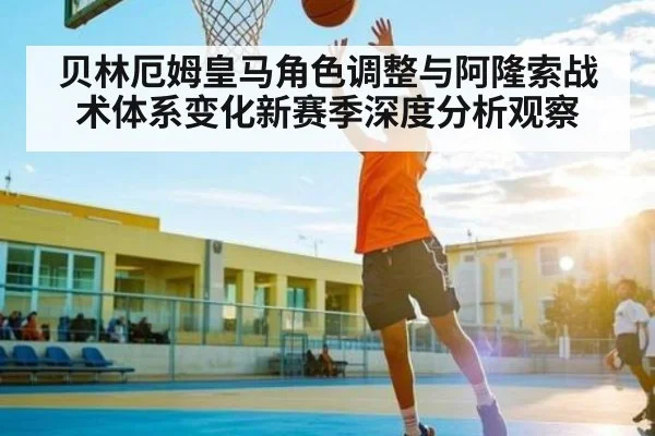 贝林厄姆皇马角色调整与阿隆索战术体系变化新赛季深度分析观察